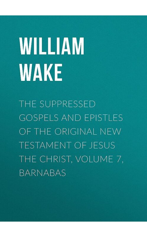 Обложка книги «The suppressed Gospels and Epistles of the original New Testament of Jesus the Christ, Volume 7, Barnabas» автора William Wake.