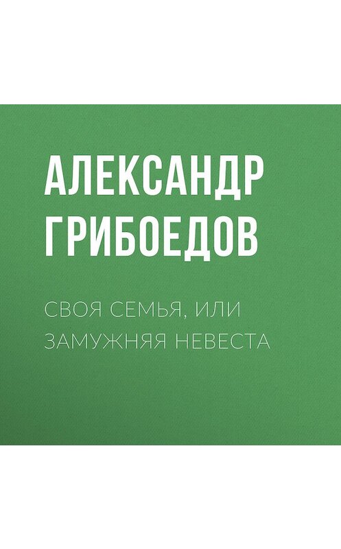 Обложка аудиокниги «Своя семья, или Замужняя невеста» автора Александра Грибоедова.