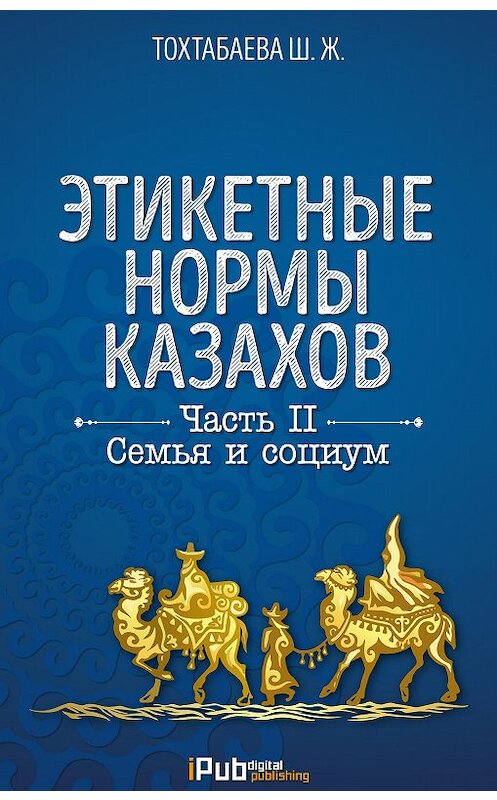 Обложка книги «Этикетные нормы казахов. Часть II. Семья и социум» автора Шайзады Тохтабаевы. ISBN 9786010640153.