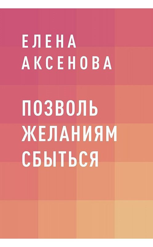 Обложка книги «Позволь желаниям сбыться» автора Елены Аксеновы.