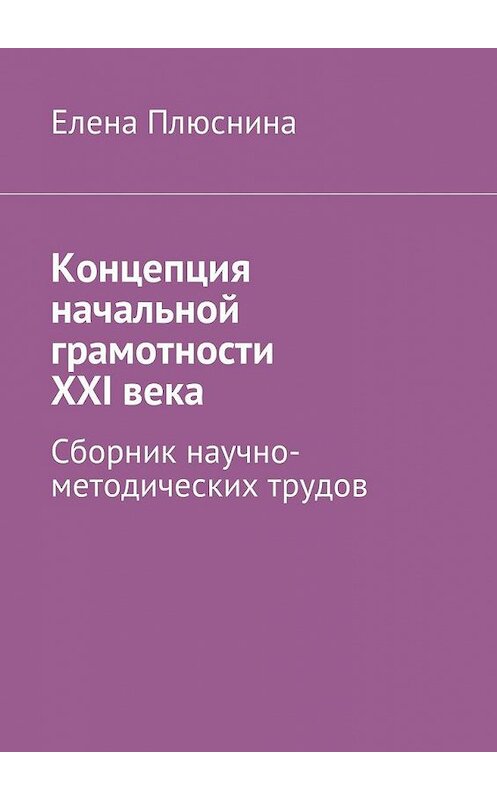 Обложка книги «Концепция начальной грамотности ХХI века. Сборник научно-методических трудов» автора Елены Плюснины. ISBN 9785448598685.