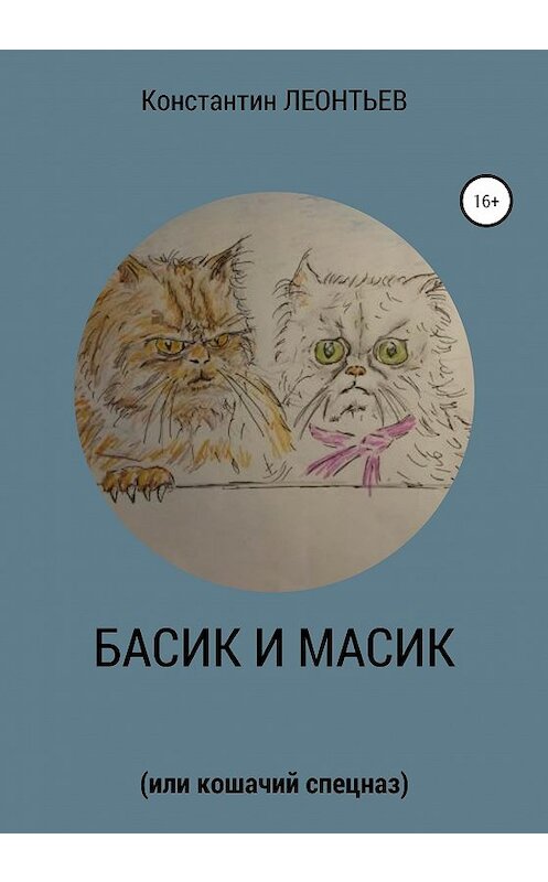 Обложка книги «Басик и Масик (или кошачий спецназ)» автора Константина Леонтьева издание 2019 года. ISBN 9785532083387.