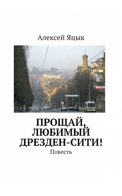 Обложка книги «Прощай, любимый Дрезден-Сити! Повесть» автора Алексея Яцыка. ISBN 9785449364906.