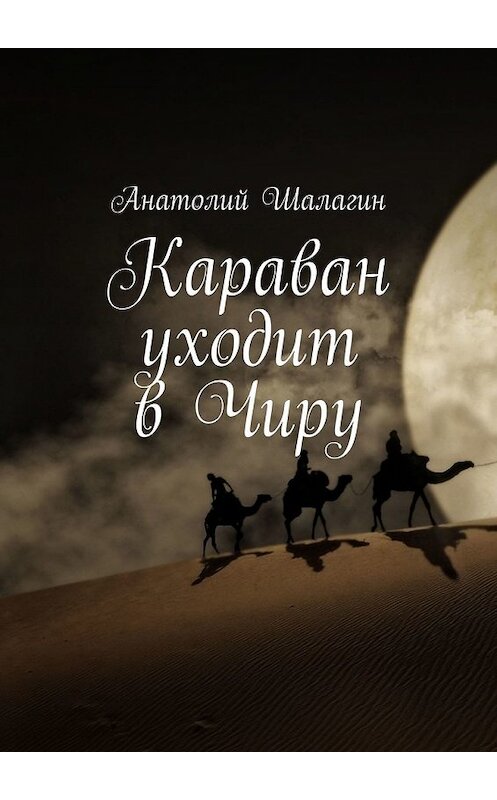 Обложка книги «Караван уходит в Чиру» автора Анатолия Шалагина. ISBN 9785449608628.