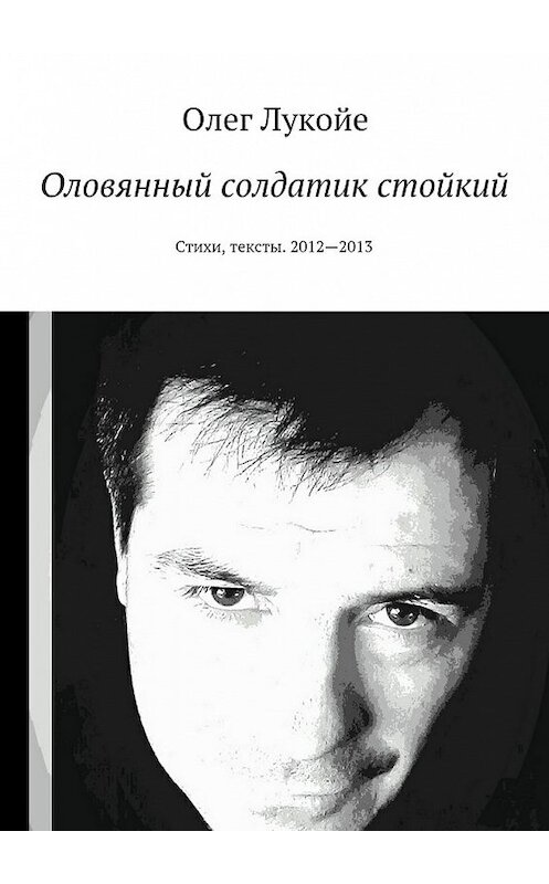 Обложка книги «Оловянный солдатик стойкий. Стихи, тексты. 2012—2013» автора Олег Лукойе. ISBN 9785448539633.