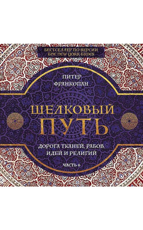Обложка аудиокниги «Шелковый путь. Дорога тканей, рабов, идей и религий. Часть 6» автора Питера Франкопана.
