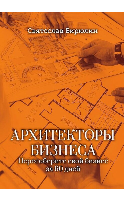 Обложка книги «Архитекторы бизнеса. Пересоберите свой бизнес за 60 дней» автора Святослава Бирюлина. ISBN 9785005136657.