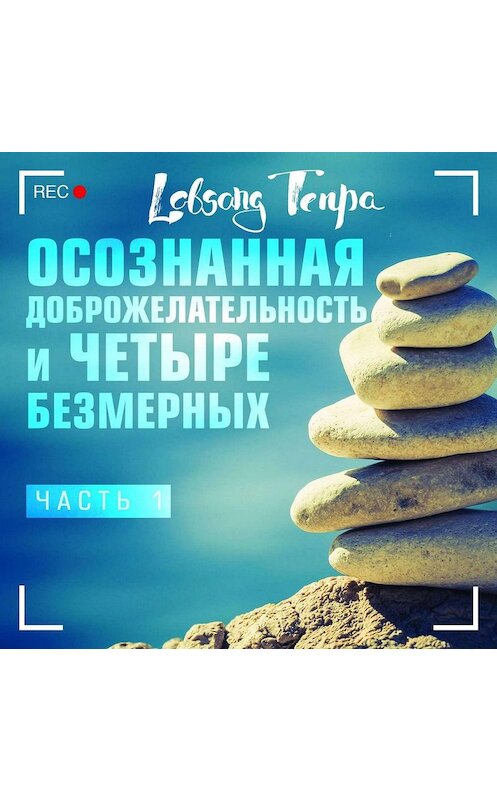 Обложка аудиокниги «Осознанная доброжелательность и четыре безмерных. Часть 1» автора Лобсанг Тенпы.