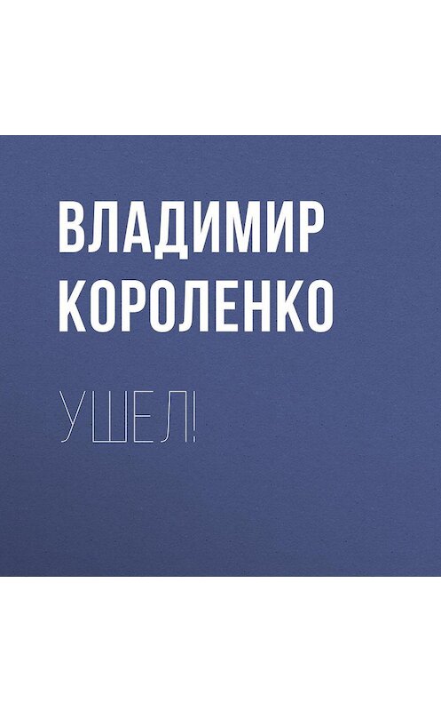 Обложка аудиокниги «Ушел!» автора Владимир Короленко.