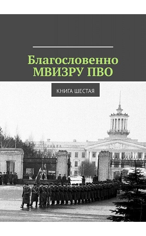 Обложка книги «Благословенно МВИЗРУ ПВО. Книга шестая» автора Владимир Броудо. ISBN 9785449633460.