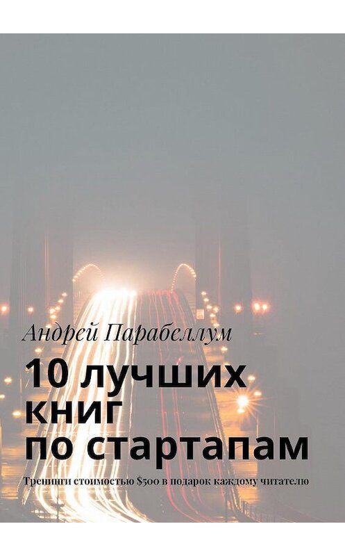 Обложка книги «10 лучших книг по стартапам. Тренинги стоимостью $500 в подарок каждому читателю» автора Андрея Парабеллума. ISBN 9785449018922.