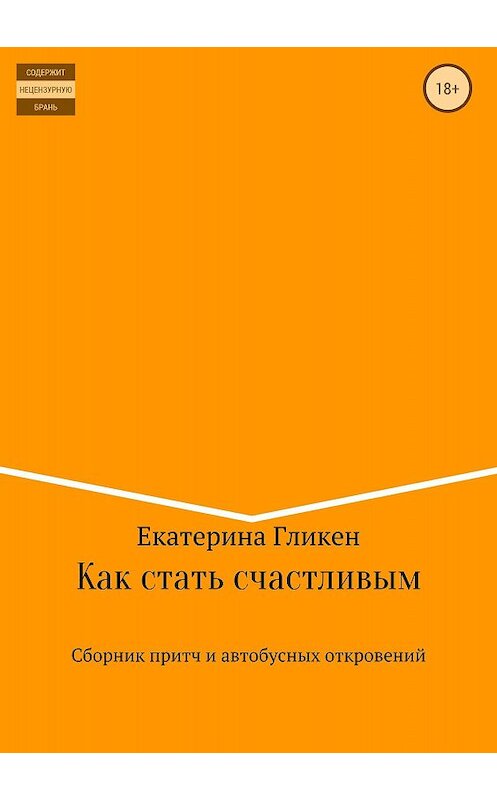 Обложка книги «Как стать счастливым. Сборник притч и автобусных откровений» автора Екатериной Гликен издание 2018 года.