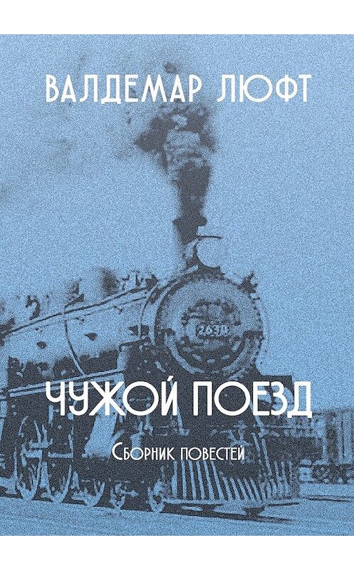 Обложка книги «Чужой поезд. Сборник повестей» автора Валдемара Люфта. ISBN 9785449024992.