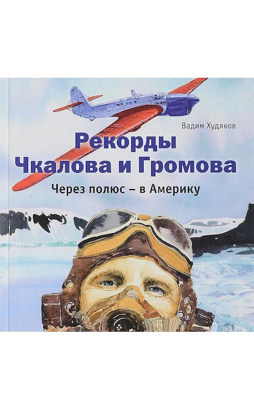 Обложка аудиокниги «Рекорды Чкалова и Громова. Через полюс – в Америку» автора Вадима Худякова.