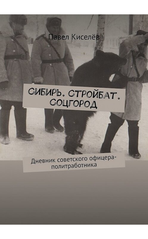 Обложка книги «Сибирь. Стройбат. Соцгород. Дневник советского офицера-политработника» автора Павела Киселёва. ISBN 9785449611611.