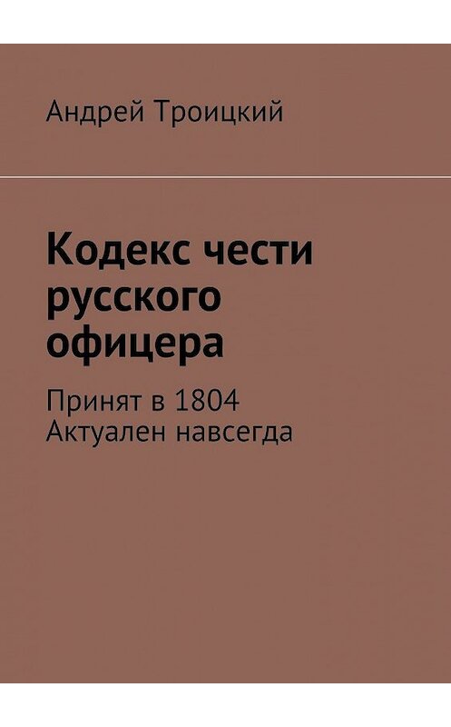 Обложка книги «Кодекс чести русского офицера. Принят в 1804. Актуален навсегда» автора Андрея Троицкия. ISBN 9785447480905.