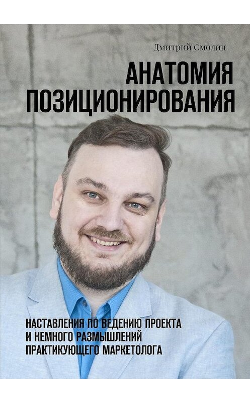 Обложка книги «Анатомия позиционирования. Наставления по ведению проекта и немного размышлений практикующего маркетолога» автора Дмитрия Смолина. ISBN 9785449076977.