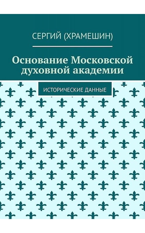 Обложка книги «Основание Московской духовной академии. Исторические данные» автора Сергия (храмешин). ISBN 9785449653772.