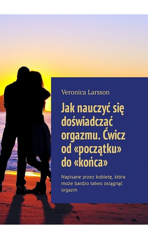 Обложка книги «Jak nauczyć się doświadczać orgazmu. Ćwicz od «początku» do «końca». Napisane przez kobietę, która może bardzo łatwo osiągnąć orgazm» автора Veronica Larsson. ISBN 9785449316370.