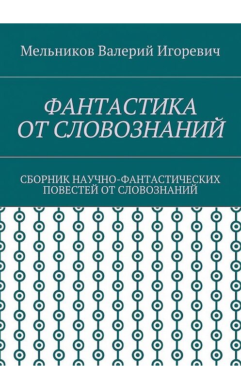 Обложка книги «ФАНТАСТИКА ОТ СЛОВОЗНАНИЙ. СБОРНИК НАУЧНО-ФАНТАСТИЧЕСКИХ ПОВЕСТЕЙ ОТ СЛОВОЗНАНИЙ» автора Валерия Мельникова. ISBN 9785448369926.