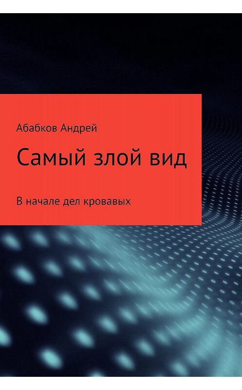 Обложка книги «Самый злой вид. В начале дел кровавых» автора Андрея Абабкова издание 2017 года.