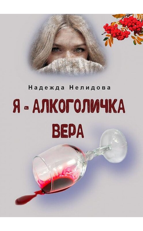 Обложка книги «Я – алкоголичка Вера» автора Надежды Нелидовы. ISBN 9785005198983.