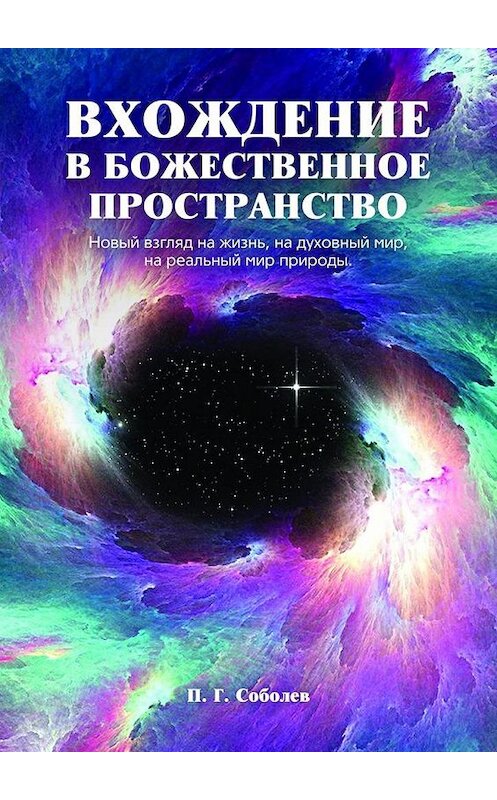 Обложка книги «Вхождение в божественное пространство. Новый взгляд на жизнь, на духовный мир, на реальный мир природы» автора П. Соболева. ISBN 9785448549939.