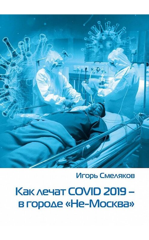 Обложка книги «Как лечат COVID-2019 – в городе «Не-Москва». Болезнь, которую не пожелаешь и врагу» автора Игоря Смелякова. ISBN 9785005193667.