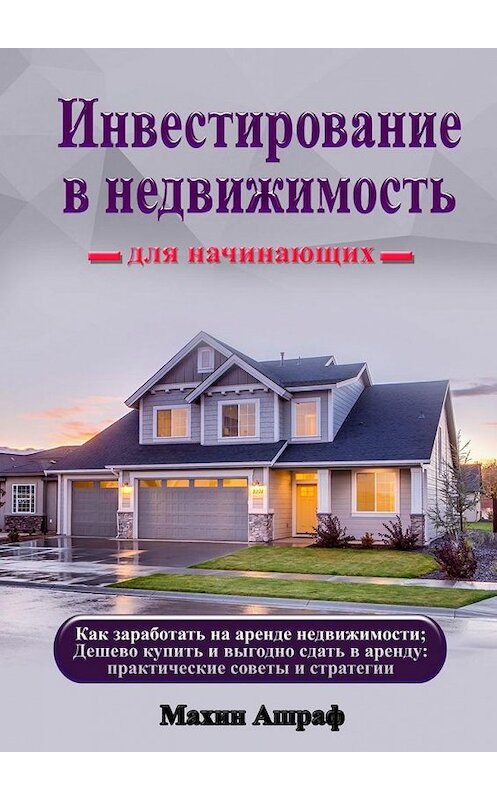 Обложка книги «Инвестирование в недвижимость для начинающих. Как заработать на аренде недвижимости; Дешево купить и выгодно сдать в аренду: практические советы и стратегии» автора Ашрафа Махина. ISBN 9785005185341.