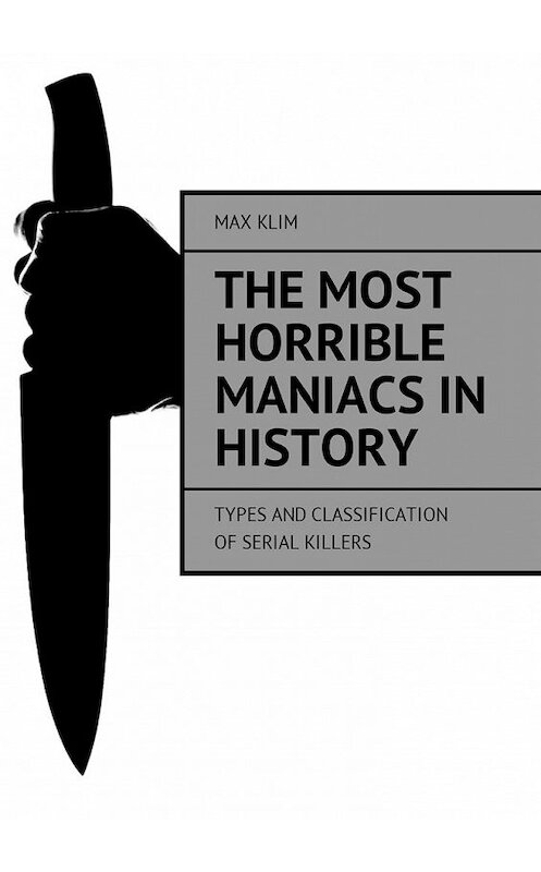 Обложка книги «The most horrible maniacs in history. Types and classification of serial killers» автора Max Klim. ISBN 9785449014078.