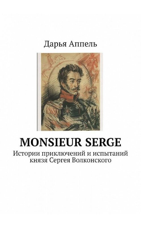 Обложка книги «Monsieur Serge. Истории приключений и испытаний князя Сергея Волконского» автора Дарьи Аппели. ISBN 9785449894717.