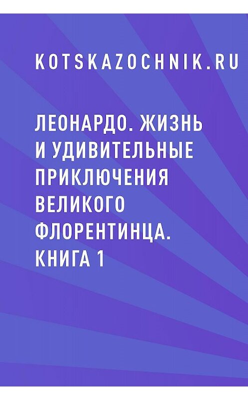 Обложка книги «Леонардо. Жизнь и удивительные приключения великого флорентинца. Книга 1» автора Kotskazochnik.ru.