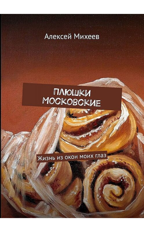 Обложка книги «Плюшки Московские. Жизнь из окон моих глаз» автора Алексея Михеева. ISBN 9785449356031.