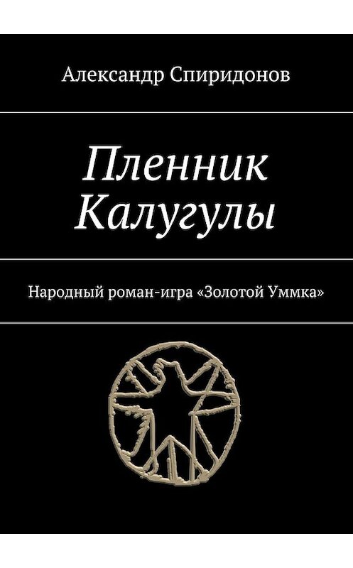 Обложка книги «Пленник Калугулы. Народный роман-игра «Золотой Уммка»» автора Александра Спиридонова. ISBN 9785448399732.