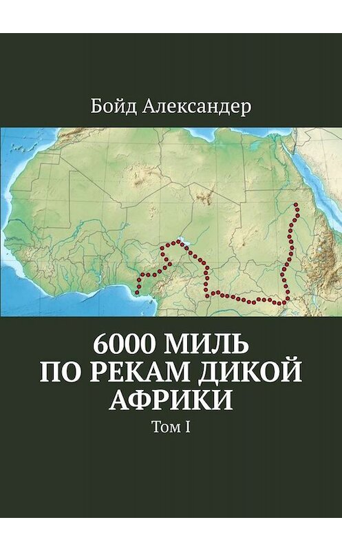 Обложка книги «6000 миль по рекам дикой Африки. Том I» автора Бойда Александера. ISBN 9785449814814.