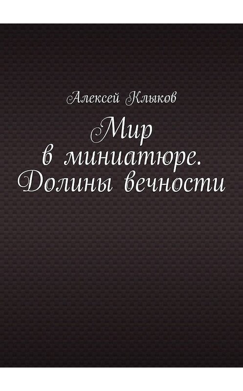 Обложка книги «Мир в миниатюре. Долины вечности» автора Алексея Клыкова. ISBN 9785449838537.