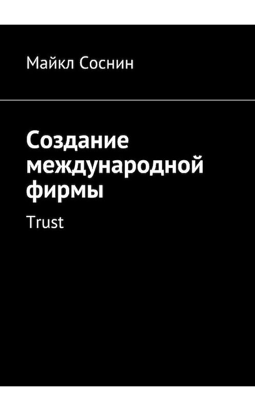 Обложка книги «Создание международной фирмы. Trust» автора Майкла Соснина. ISBN 9785448392207.