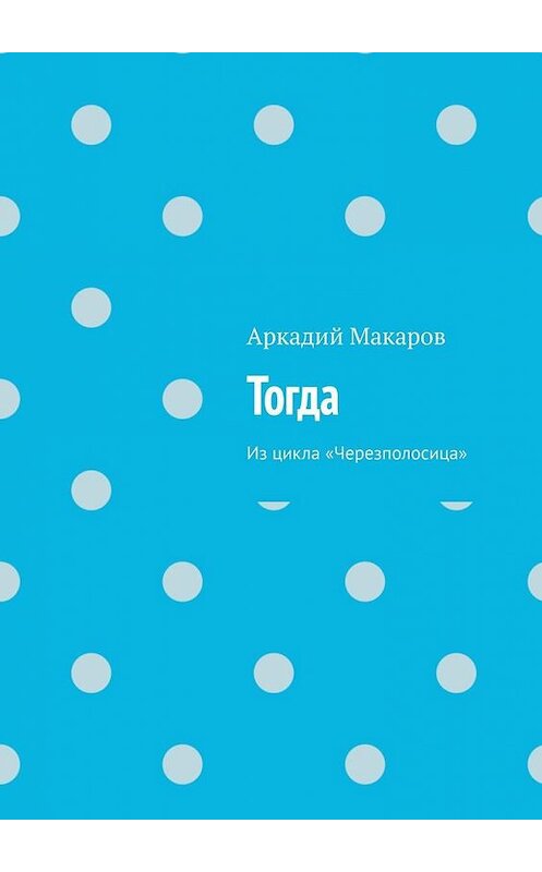 Обложка книги «Тогда. Из цикла «Черезполосица»» автора Аркадия Макарова. ISBN 9785005132673.