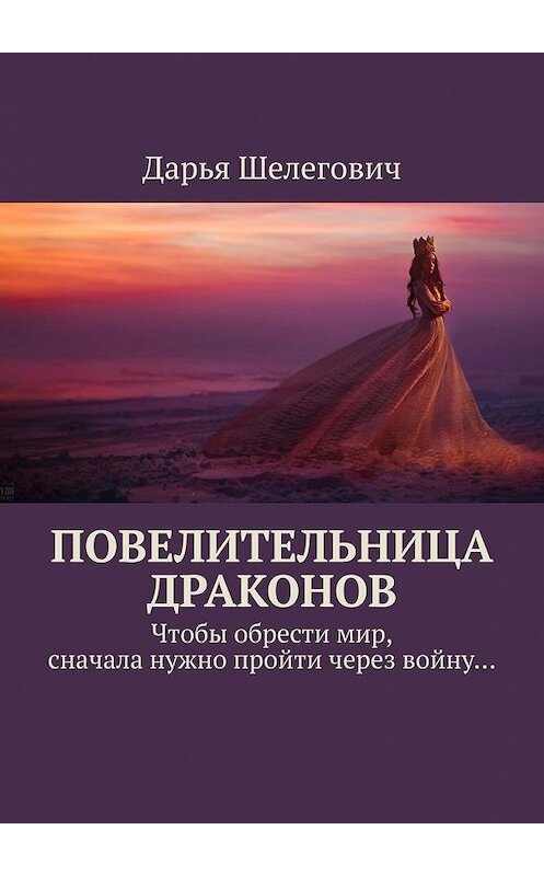 Обложка книги «Повелительница драконов. Чтобы обрести мир, сначала нужно пройти через войну…» автора Дарьи Шелеговича. ISBN 9785449352330.