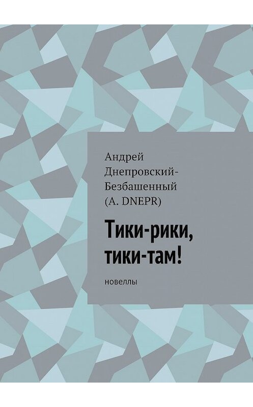 Обложка книги «Тики-рики, тики-там! Новеллы» автора Андрея Днепровский-Безбашенный (a.dnepr). ISBN 9785448389214.