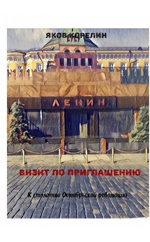 Обложка книги «Визит по приглашению. К столетию Октябрьской революции» автора Якова Корелина. ISBN 9785448536533.