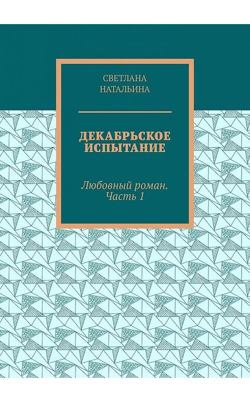 Обложка книги «Декабрьское испытание. Любовный роман. Часть 1» автора Светланы Натальины. ISBN 9785449371515.