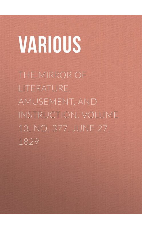 Обложка книги «The Mirror of Literature, Amusement, and Instruction. Volume 13, No. 377, June 27, 1829» автора Various.