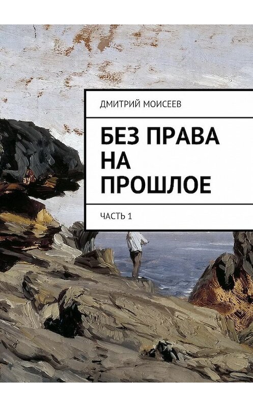 Обложка книги «Без права на прошлое. Часть 1» автора Дмитрия Моисеева. ISBN 9785448559037.