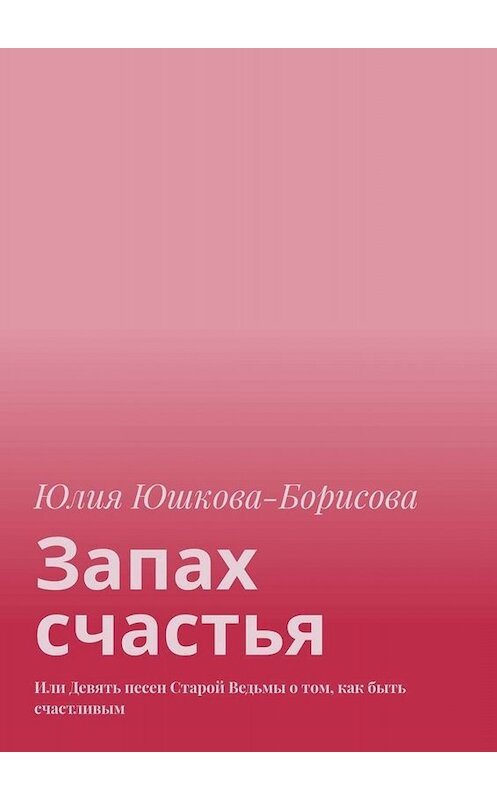 Обложка книги «Запах счастья. Или Девять песен Старой Ведьмы о том, как быть счастливым» автора Юлии Юшкова-Борисовы. ISBN 9785449079008.