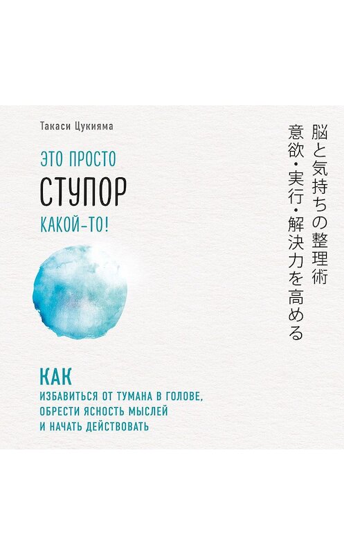 Обложка аудиокниги «Это просто ступор какой-то! Как избавиться от тумана в голове, обрести ясность мыслей и начать действовать» автора Такаси Цукияма.