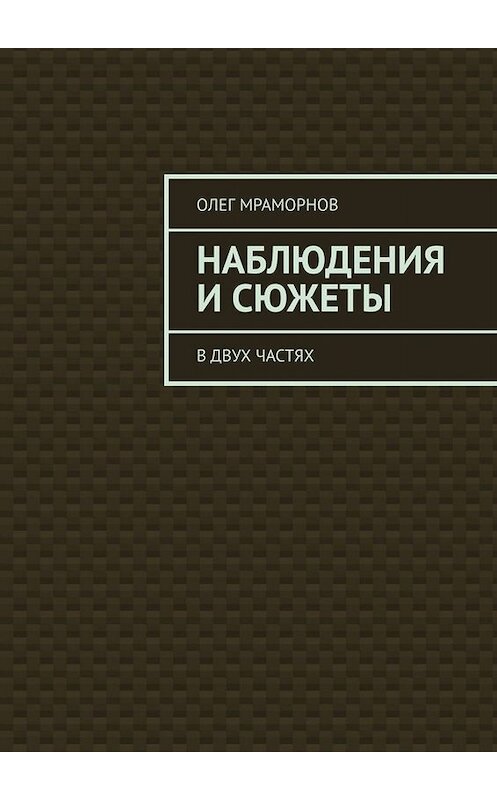 Обложка книги «НАБЛЮДЕНИЯ и СЮЖЕТЫ. В двух частях» автора Олега Мраморнова. ISBN 9785449831828.