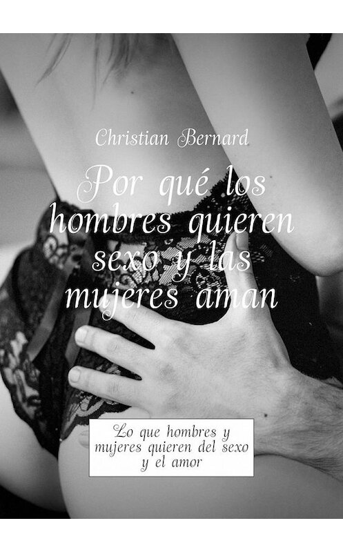 Обложка книги «Por qué los hombres quieren sexo y las mujeres aman. Lo que hombres y mujeres quieren del sexo y el amor» автора Christian Bernard. ISBN 9785449325518.