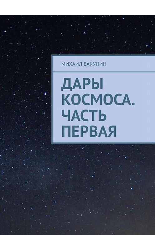 Обложка книги «Дары Космоса. Часть первая» автора Михаила Бакунина. ISBN 9785449810618.