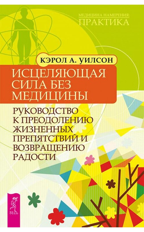 Обложка книги «Исцеляющая сила без медицины. Руководство к преодолению жизненных препятствий и возвращению радости» автора Кэрола Уилсона издание 2011 года. ISBN 9785957323839.